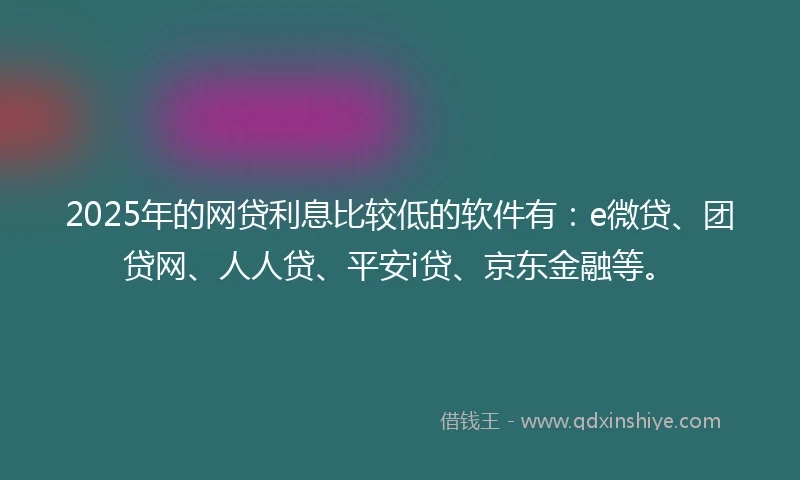 2025年的网贷利息比较低的软件有：e微贷、团贷网、人人贷、平安i贷、京东金融等。