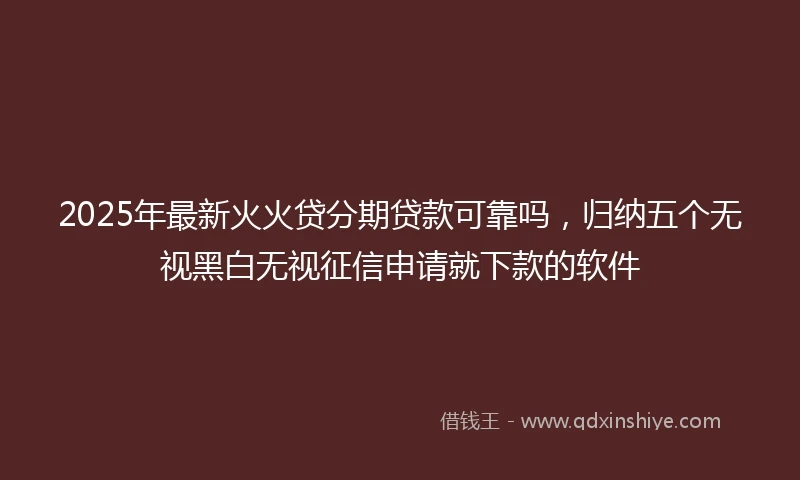 2025年最新火火贷分期贷款可靠吗，归纳五个无视黑白无视征信申请就下款的软件