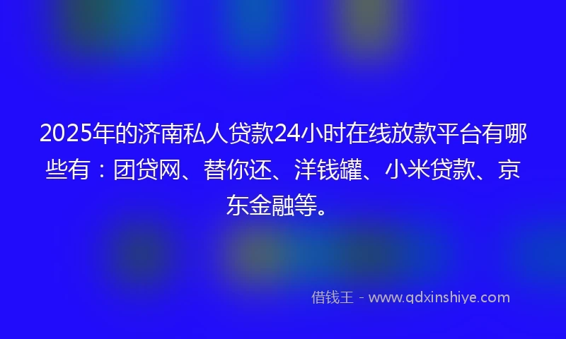 2025年的济南私人贷款24小时在线放款平台有哪些有：团贷网、替你还、洋钱罐、小米贷款、京东金融等。