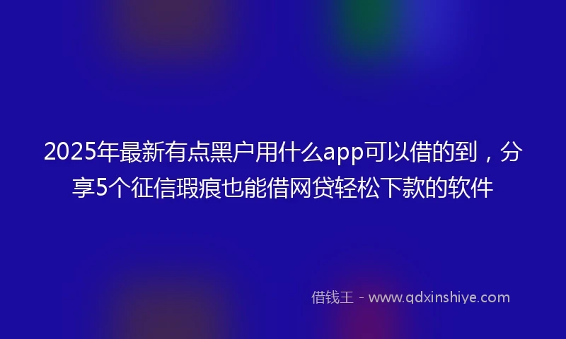 2025年最新有点黑户用什么app可以借的到，分享5个征信瑕疵也能借网贷轻松下款的软件