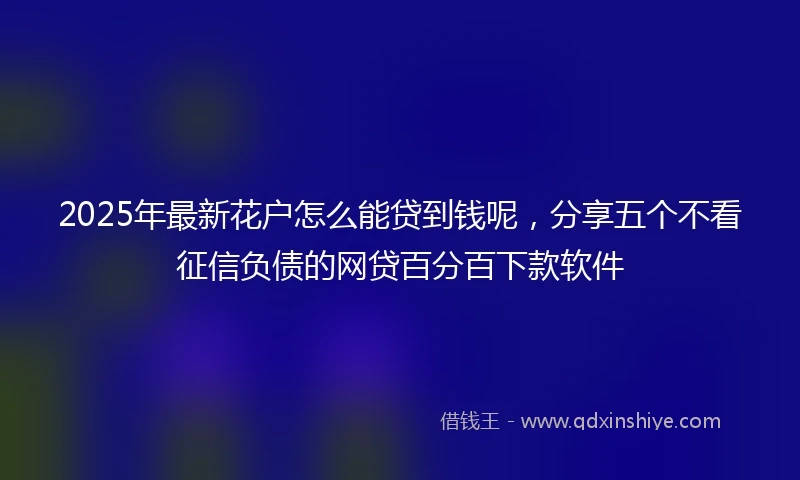 2025年最新花户怎么能贷到钱呢，分享五个不看征信负债的网贷百分百下款软件