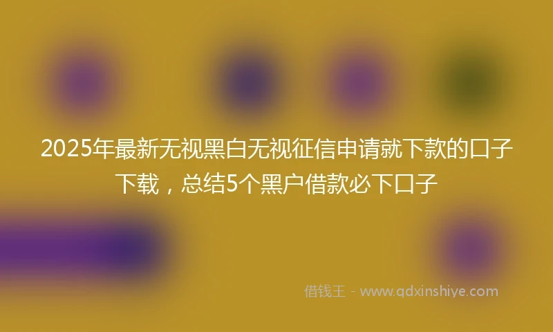 2025年最新无视黑白无视征信申请就下款的口子下载，总结5个黑户借款必下口子
