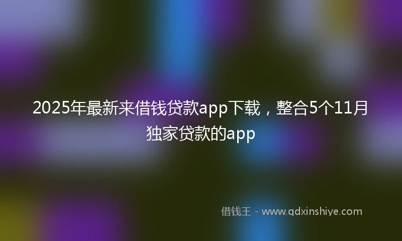 2025年最新来借钱贷款app下载，整合5个11月独家贷款的app