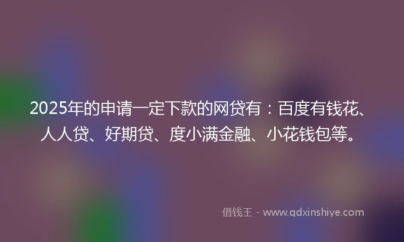 2025年的申请一定下款的网贷有：百度有钱花、人人贷、好期贷、度小满金融、小花钱包等。