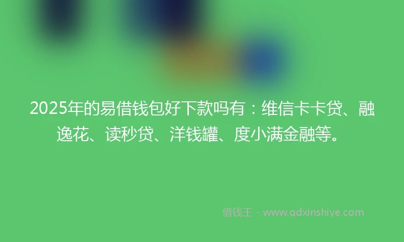 2025年的易借钱包好下款吗有：维信卡卡贷、融逸花、读秒贷、洋钱罐、度小满金融等。