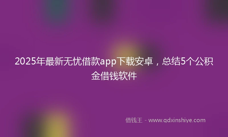 2025年最新无忧借款app下载安卓，总结5个公积金借钱软件