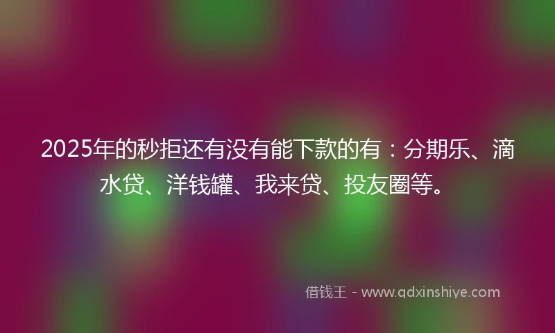 2025年的秒拒还有没有能下款的有：分期乐、滴水贷、洋钱罐、我来贷、投友圈等。