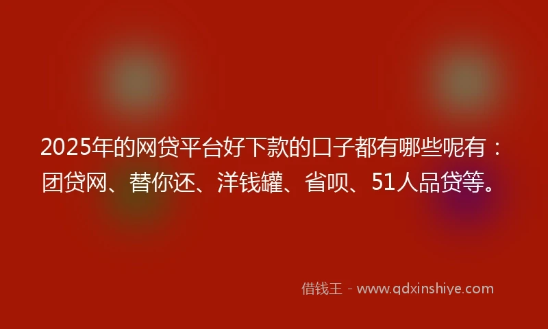 2025年的网贷平台好下款的口子都有哪些呢有：团贷网、替你还、洋钱罐、省呗、51人品贷等。