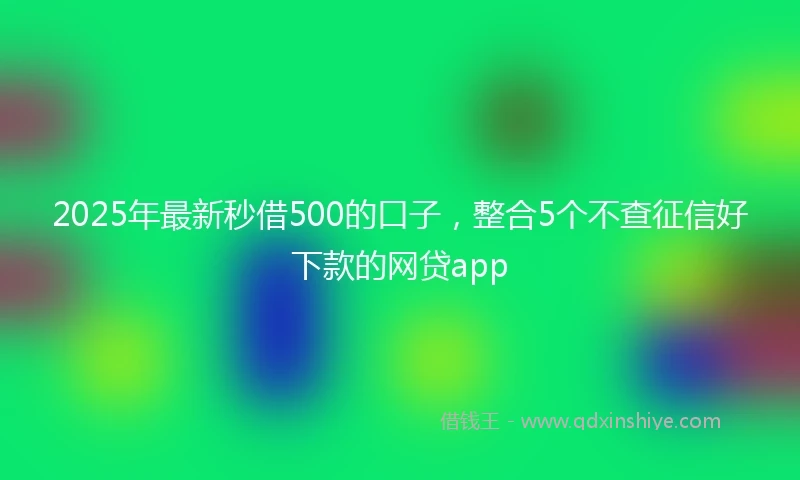 2025年最新秒借500的口子，整合5个不查征信好下款的网贷app