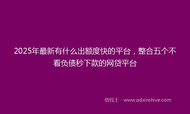 2025年最新有什么出额度快的平台，整合五个不看负债秒下款的网贷平台