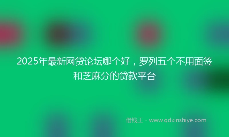 2025年最新网贷论坛哪个好，罗列五个不用面签和芝麻分的贷款平台