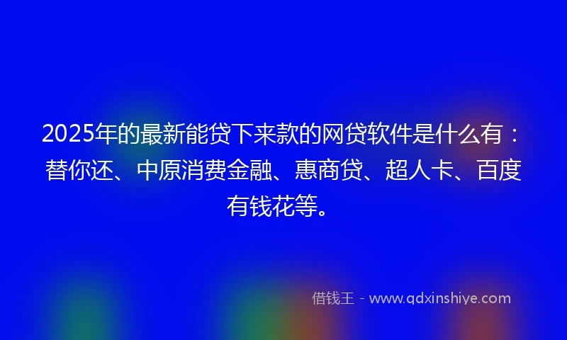 2025年的最新能贷下来款的网贷软件是什么有：替你还、中原消费金融、惠商贷、超人卡、百度有钱花等。