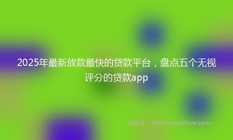 2025年最新放款最快的贷款平台，盘点五个无视评分的贷款app