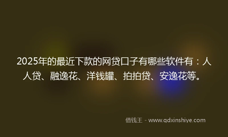 2025年的最近下款的网贷口子有哪些软件有：人人贷、融逸花、洋钱罐、拍拍贷、安逸花等。