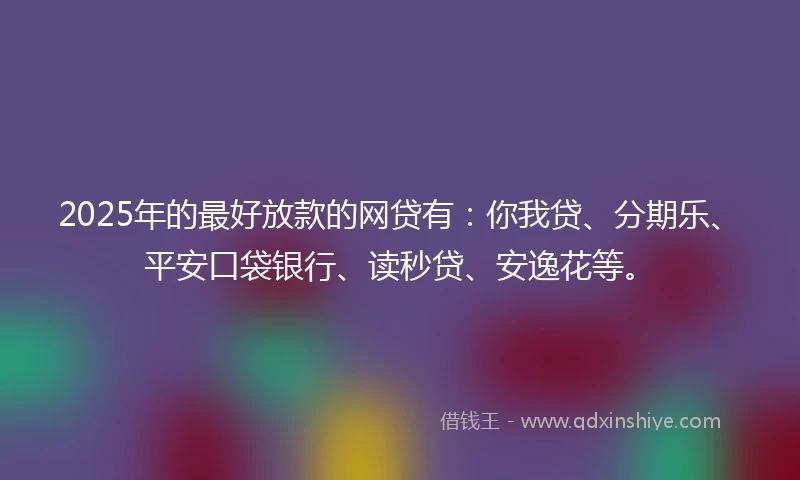 2025年的最好放款的网贷有：你我贷、分期乐、平安口袋银行、读秒贷、安逸花等。