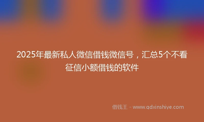 2025年最新私人微信借钱微信号，汇总5个不看征信小额借钱的软件