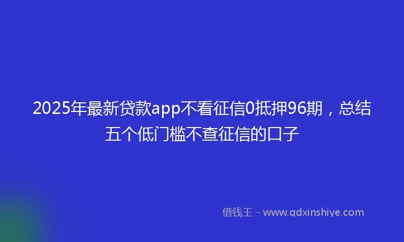 2025年最新贷款app不看征信0抵押96期，总结五个低门槛不查征信的口子