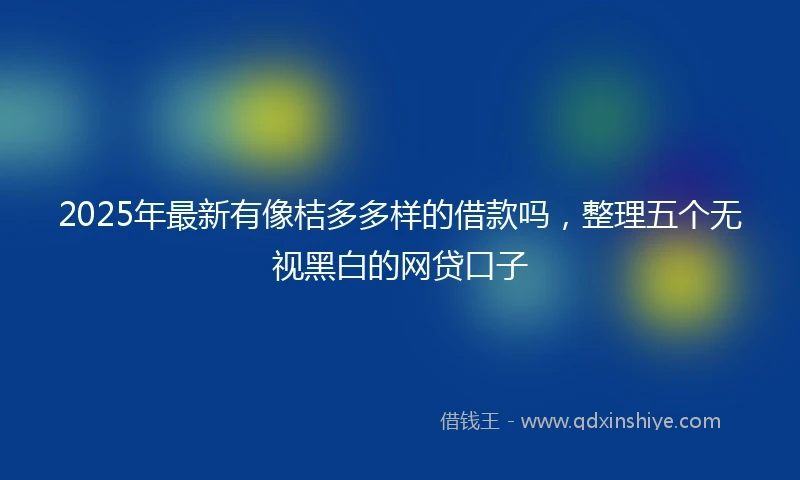 2025年最新有像桔多多样的借款吗，整理五个无视黑白的网贷口子