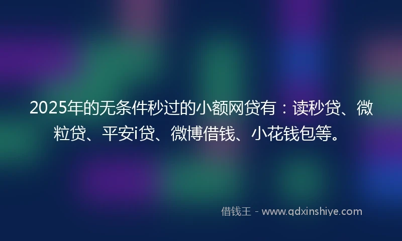 2025年的无条件秒过的小额网贷有：读秒贷、微粒贷、平安i贷、微博借钱、小花钱包等。