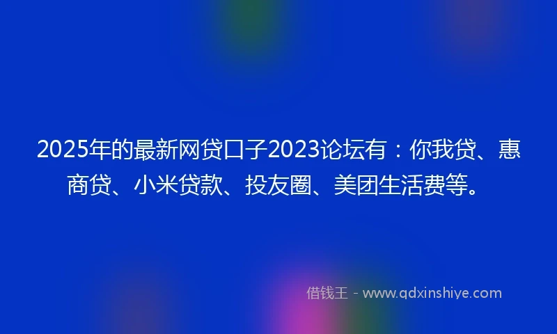 2025年的最新网贷口子2023论坛有：你我贷、惠商贷、小米贷款、投友圈、美团生活费等。