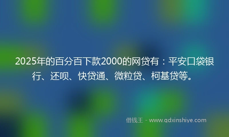 2025年的百分百下款2000的网贷有：平安口袋银行、还呗、快贷通、微粒贷、柯基贷等。