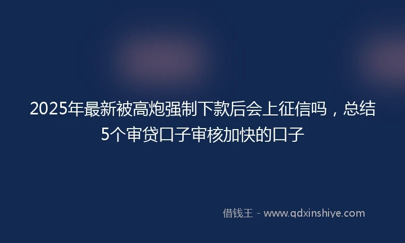 2025年最新被高炮强制下款后会上征信吗，总结5个审贷口子审核加快的口子