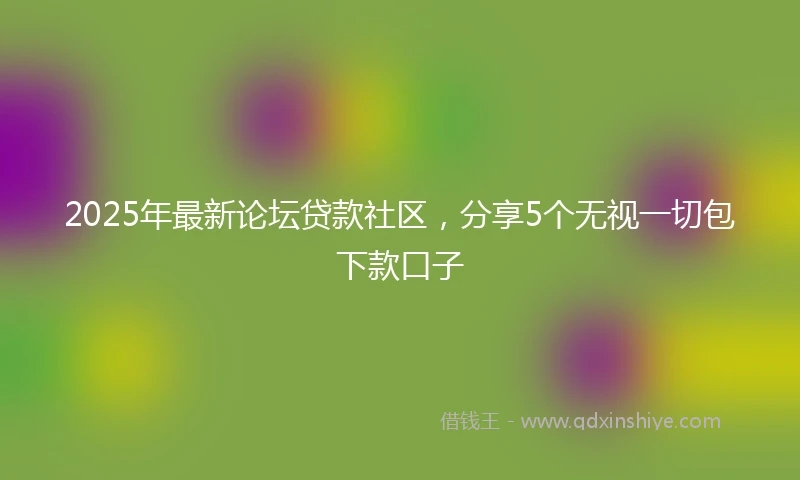 2025年最新论坛贷款社区，分享5个无视一切包下款口子