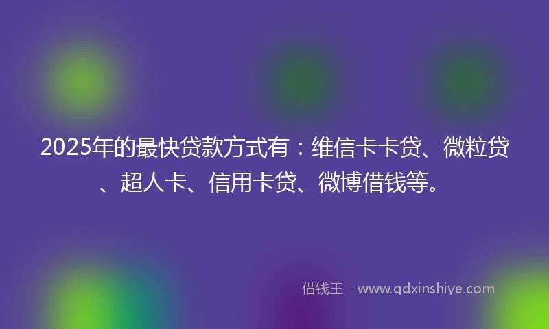 2025年的最快贷款方式有：维信卡卡贷、微粒贷、超人卡、信用卡贷、微博借钱等。