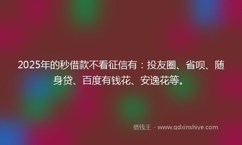 2025年的秒借款不看征信有：投友圈、省呗、随身贷、百度有钱花、安逸花等。