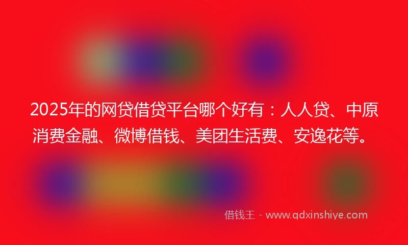 2025年的网贷借贷平台哪个好有：人人贷、中原消费金融、微博借钱、美团生活费、安逸花等。