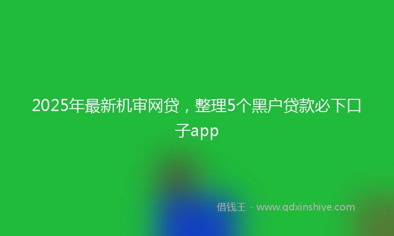 2025年最新机审网贷，整理5个黑户贷款必下口子app
