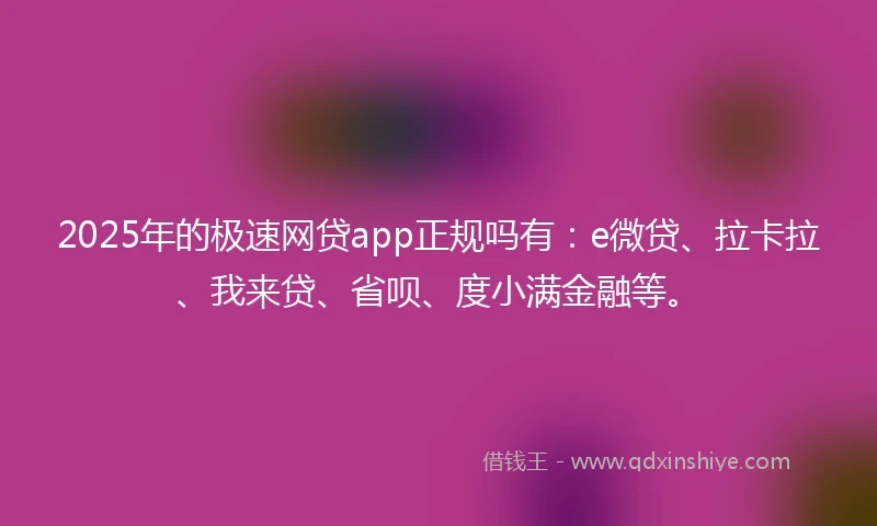 2025年的极速网贷app正规吗有：e微贷、拉卡拉、我来贷、省呗、度小满金融等。