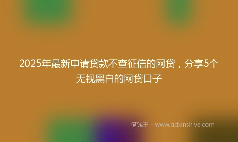 2025年最新申请贷款不查征信的网贷，分享5个无视黑白的网贷口子
