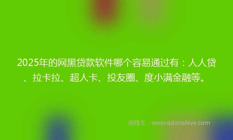 2025年的网黑贷款软件哪个容易通过有：人人贷、拉卡拉、超人卡、投友圈、度小满金融等。