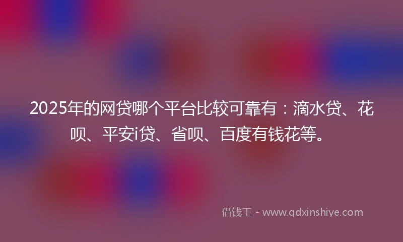 2025年的网贷哪个平台比较可靠有：滴水贷、花呗、平安i贷、省呗、百度有钱花等。