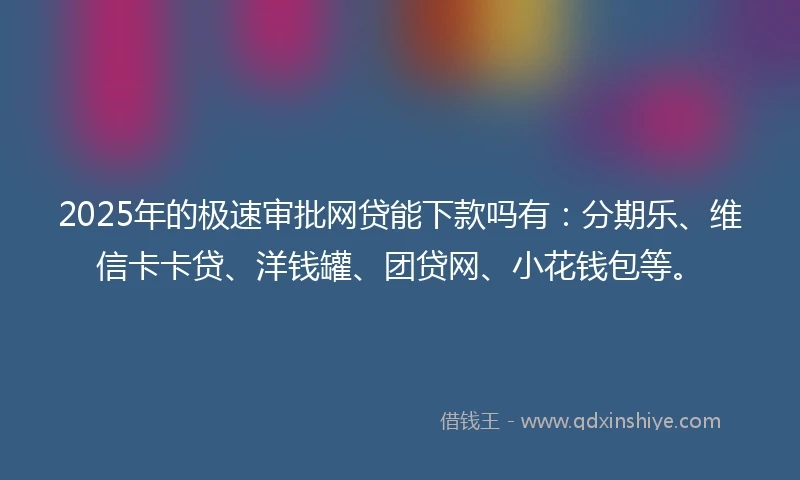 2025年的极速审批网贷能下款吗有:分期乐、维信卡卡贷、洋钱罐、团贷网、小花钱包等。