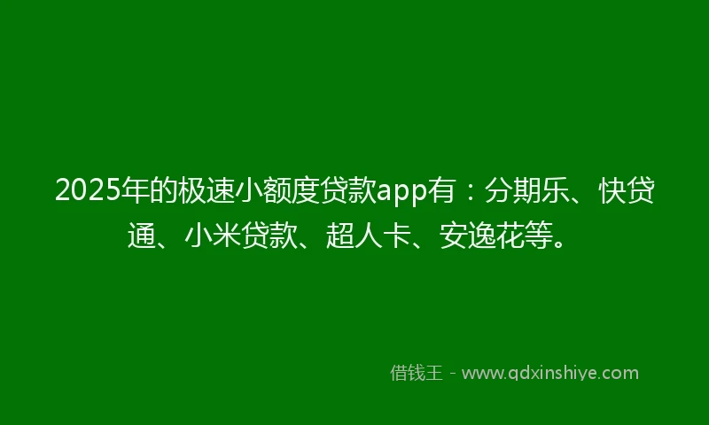 2025年的极速小额度贷款app有：分期乐、快贷通、小米贷款、超人卡、安逸花等。