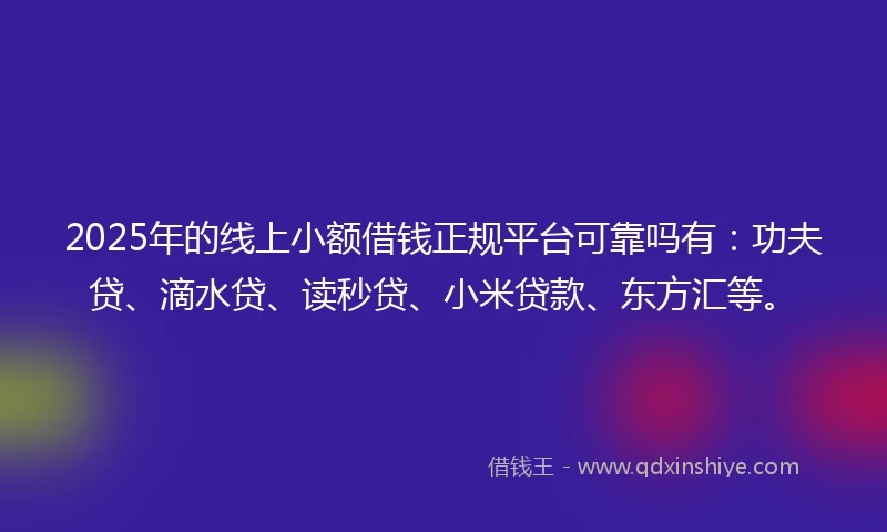2025年的线上小额借钱正规平台可靠吗有：功夫贷、滴水贷、读秒贷、小米贷款、东方汇等。