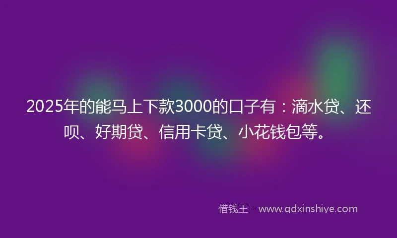 2025年的能马上下款3000的口子有：滴水贷、还呗、好期贷、信用卡贷、小花钱包等。