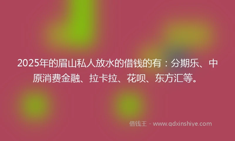 2025年的眉山私人放水的借钱的有：分期乐、中原消费金融、拉卡拉、花呗、东方汇等。