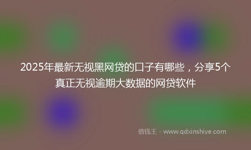 2025年最新无视黑网贷的口子有哪些，分享5个真正无视逾期大数据的网贷软件