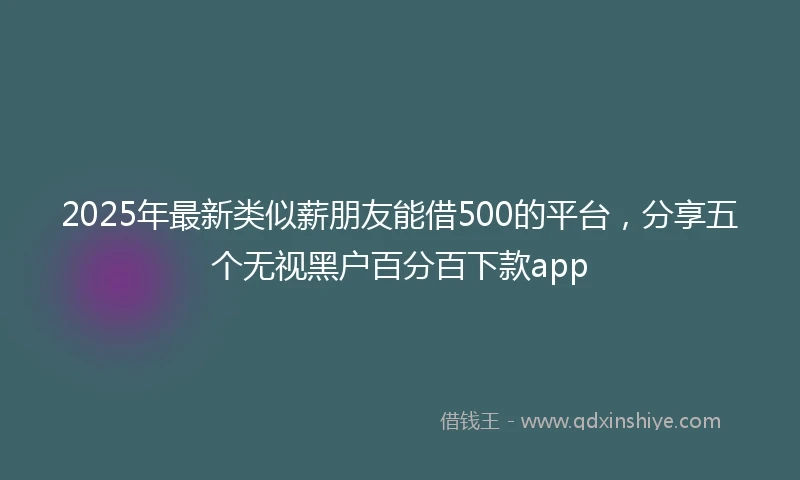 2025年最新类似薪朋友能借500的平台，分享五个无视黑户百分百下款app