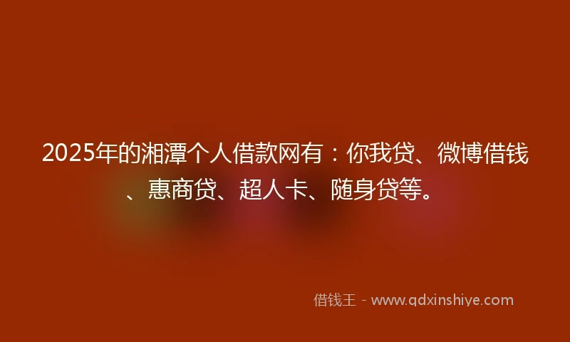 2025年的湘潭个人借款网有：你我贷、微博借钱、惠商贷、超人卡、随身贷等。
