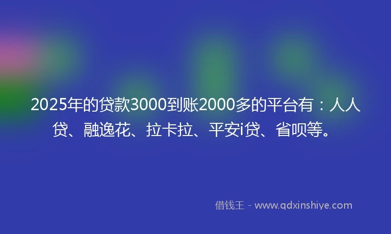 2025年的贷款3000到账2000多的平台有：人人贷、融逸花、拉卡拉、平安i贷、省呗等。