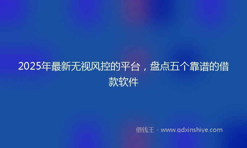 2025年最新无视风控的平台，盘点五个靠谱的借款软件