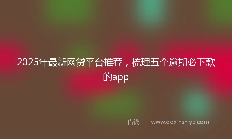 2025年最新网贷平台推荐，梳理五个逾期必下款的app