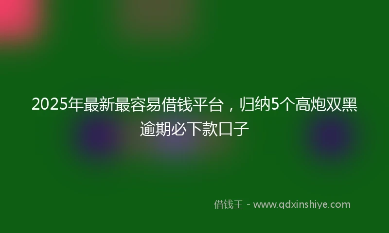 2025年最新最容易借钱平台，归纳5个高炮双黑逾期必下款口子
