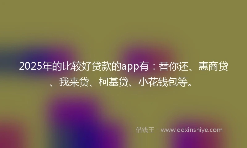 2025年的比较好贷款的app有：替你还、惠商贷、我来贷、柯基贷、小花钱包等。