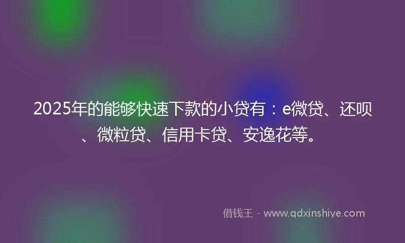 2025年的能够快速下款的小贷有：e微贷、还呗、微粒贷、信用卡贷、安逸花等。