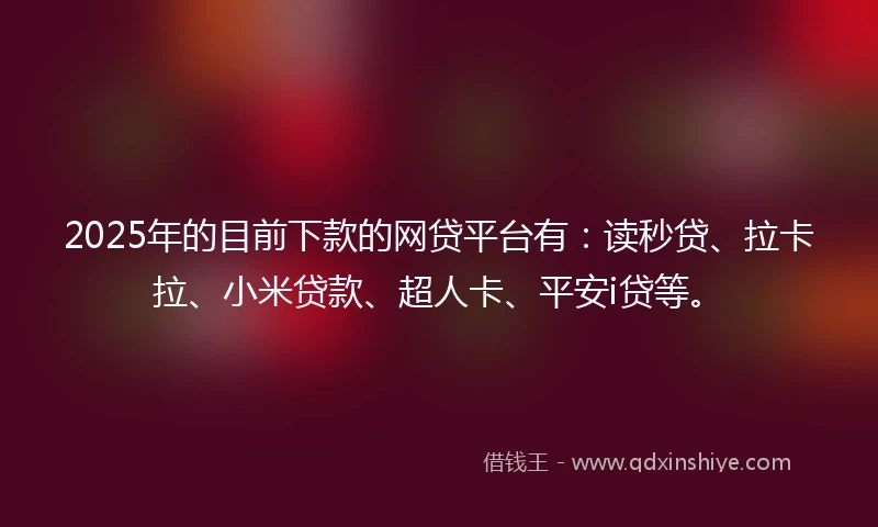 2025年的目前下款的网贷平台有：读秒贷、拉卡拉、小米贷款、超人卡、平安i贷等。